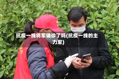 抗疫一线将军确诊了吗(抗疫一线的主力军)-第2张图片