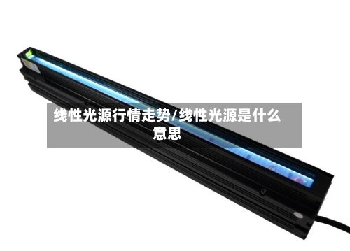 线性光源行情走势/线性光源是什么意思