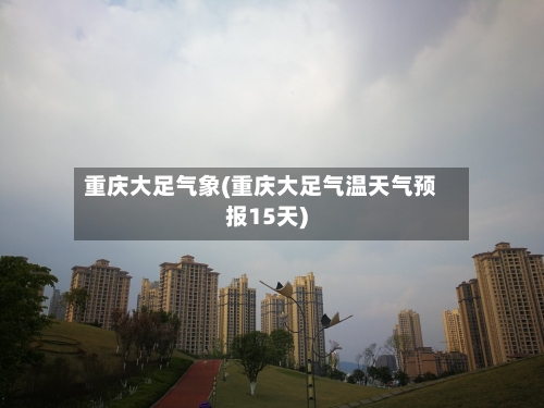 重庆大足气象(重庆大足气温天气预报15天)-第2张图片