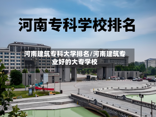 河南建筑专科大学排名/河南建筑专业好的大专学校