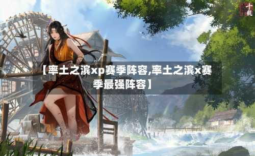 【率土之滨xp赛季阵容,率土之滨x赛季最强阵容】