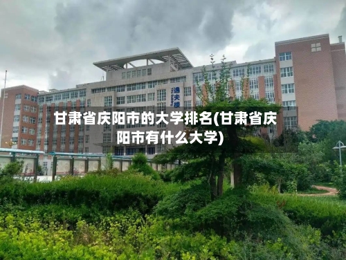 甘肃省庆阳市的大学排名(甘肃省庆阳市有什么大学)-第3张图片