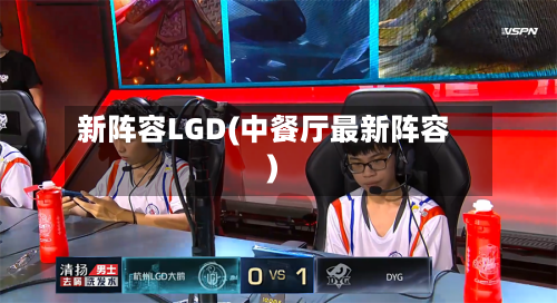 新阵容LGD(中餐厅最新阵容)