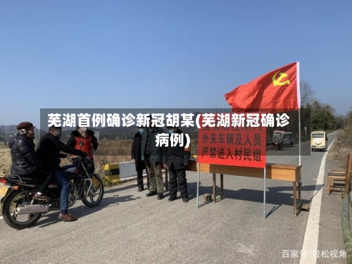 芜湖首例确诊新冠胡某(芜湖新冠确诊病例)