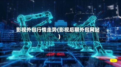 影视外包行情走势(影视后期外包网站)-第2张图片