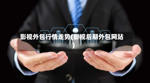 影视外包行情走势(影视后期外包网站)