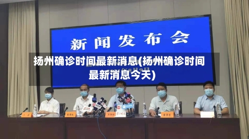 扬州确诊时间最新消息(扬州确诊时间最新消息今天)-第2张图片