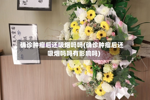 确诊肿瘤后还吸烟吗吗(确诊肿瘤后还吸烟吗吗有影响吗)