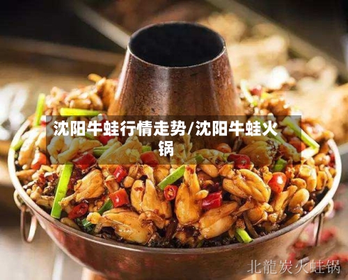 沈阳牛蛙行情走势/沈阳牛蛙火锅-第2张图片
