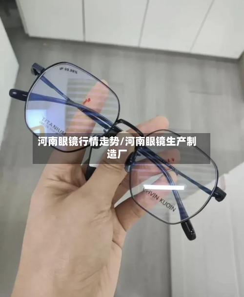 河南眼镜行情走势/河南眼镜生产制造厂-第3张图片