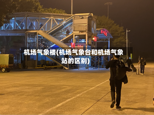 机场气象楼(机场气象台和机场气象站的区别)-第2张图片