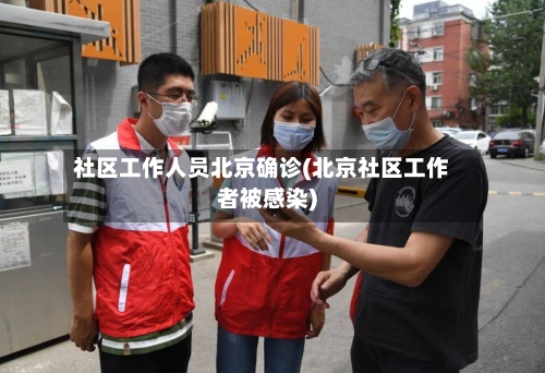 社区工作人员北京确诊(北京社区工作者被感染)-第2张图片