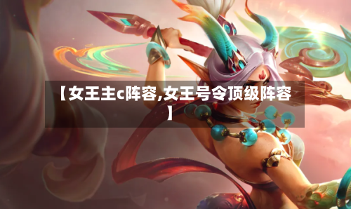 【女王主c阵容,女王号令顶级阵容】