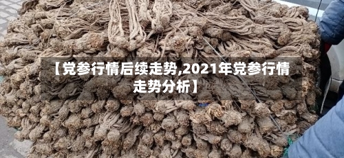 【党参行情后续走势,2021年党参行情走势分析】