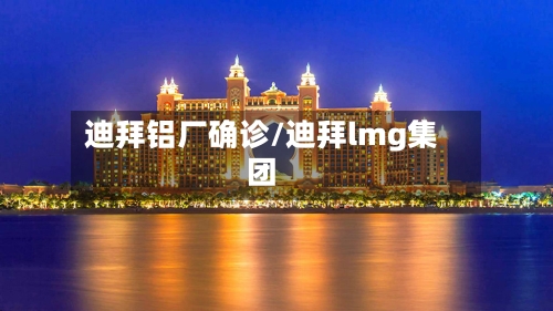 迪拜铝厂确诊/迪拜lmg集团