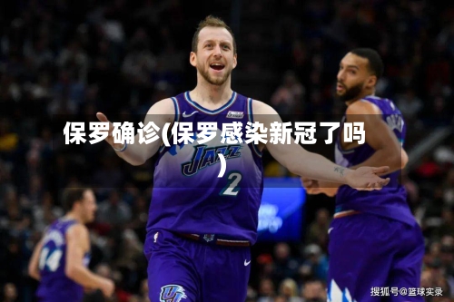 保罗确诊(保罗感染新冠了吗)