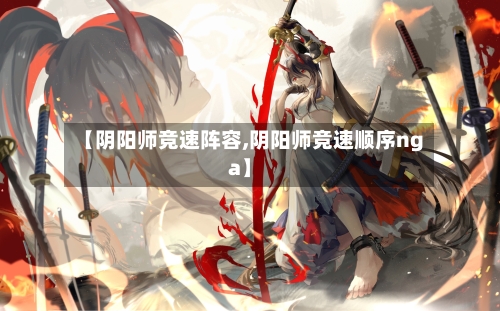 【阴阳师竞速阵容,阴阳师竞速顺序nga】-第2张图片