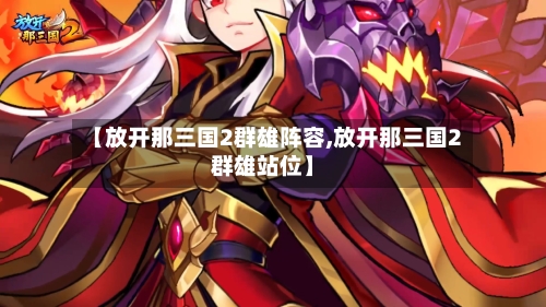 【放开那三国2群雄阵容,放开那三国2群雄站位】-第2张图片