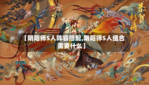 【阴阳师5人阵容搭配,阴阳师5人组合需要什么】