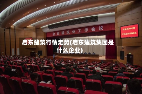 启东建筑行情走势(启东建筑集团是什么企业)