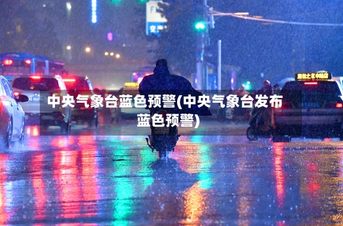 中央气象台蓝色预警(中央气象台发布蓝色预警)