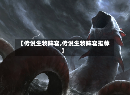 【传说生物阵容,传说生物阵容推荐】-第2张图片