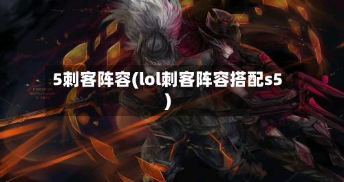 5刺客阵容(lol刺客阵容搭配s5)-第2张图片