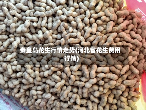 秦皇岛花生行情走势(河北省花生费用行情)-第2张图片