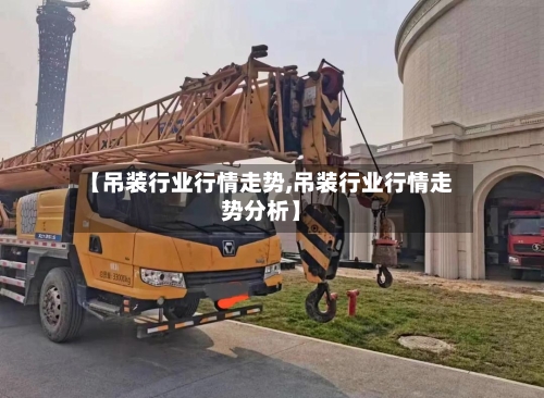 【吊装行业行情走势,吊装行业行情走势分析】-第2张图片