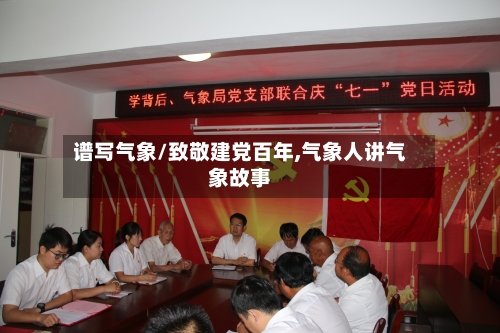 谱写气象/致敬建党百年,气象人讲气象故事-第2张图片