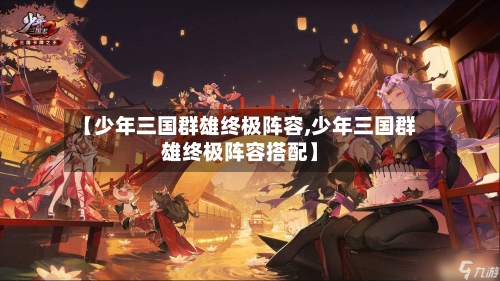 【少年三国群雄终极阵容,少年三国群雄终极阵容搭配】