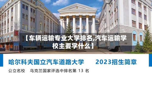 【车辆运输专业大学排名,汽车运输学校主要学什么】-第2张图片