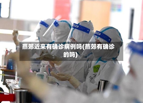 燕郊近来有确诊病例吗(燕郊有确诊的吗)-第2张图片