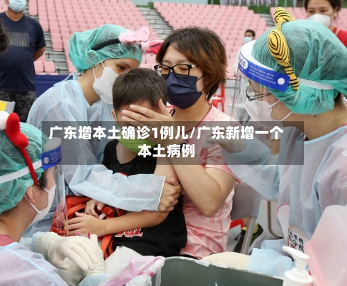 广东增本土确诊1例儿/广东新增一个本土病例-第2张图片