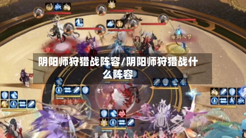 阴阳师狩猎战阵容/阴阳师狩猎战什么阵容-第2张图片