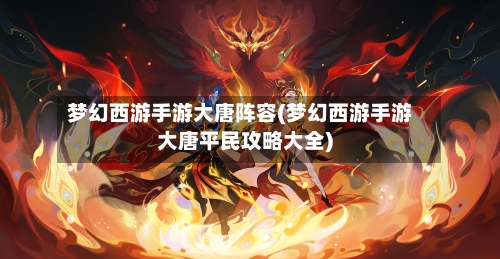 梦幻西游手游大唐阵容(梦幻西游手游大唐平民攻略大全)