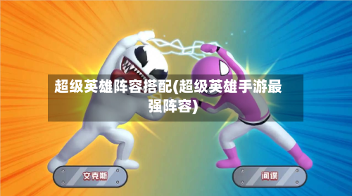 超级英雄阵容搭配(超级英雄手游最强阵容)