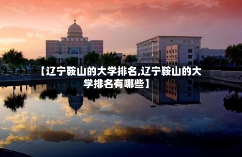 【辽宁鞍山的大学排名,辽宁鞍山的大学排名有哪些】-第2张图片