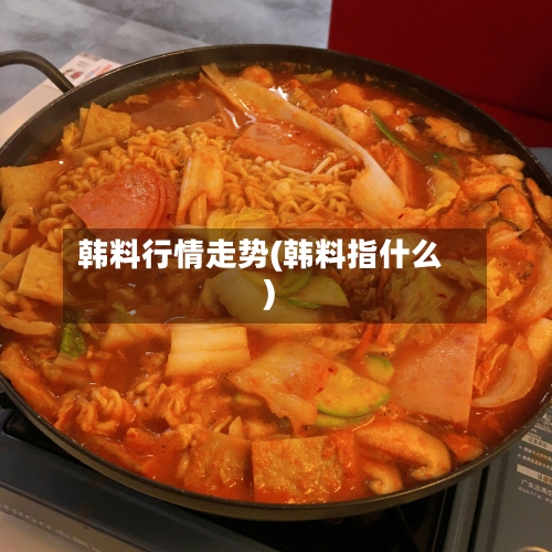 韩料行情走势(韩料指什么)-第3张图片