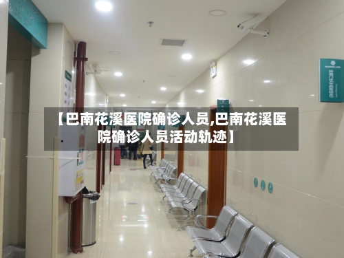 【巴南花溪医院确诊人员,巴南花溪医院确诊人员活动轨迹】-第2张图片