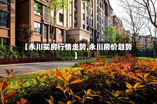 【永川买房行情走势,永川房价趋势】-第3张图片