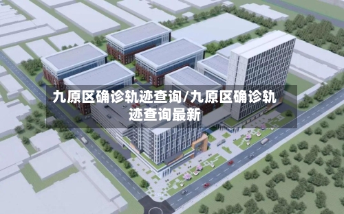 九原区确诊轨迹查询/九原区确诊轨迹查询最新