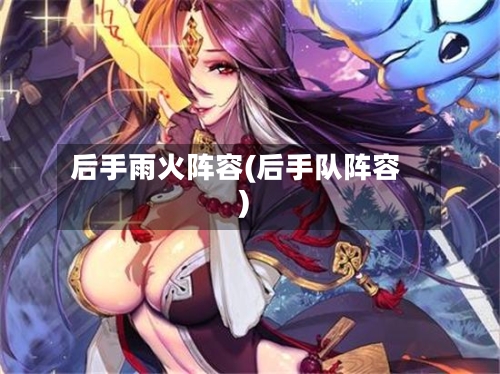 后手雨火阵容(后手队阵容)-第2张图片