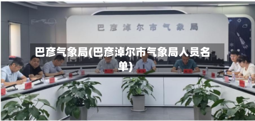 巴彦气象局(巴彦淖尔市气象局人员名单)-第3张图片