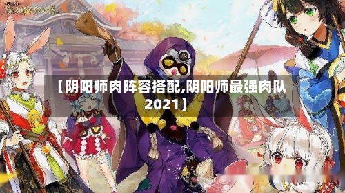 【阴阳师肉阵容搭配,阴阳师最强肉队2021】