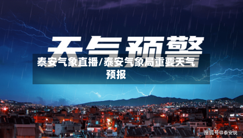 泰安气象直播/泰安气象局重要天气预报