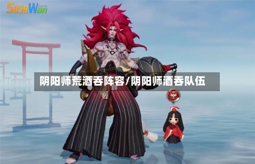 阴阳师荒酒吞阵容/阴阳师酒吞队伍