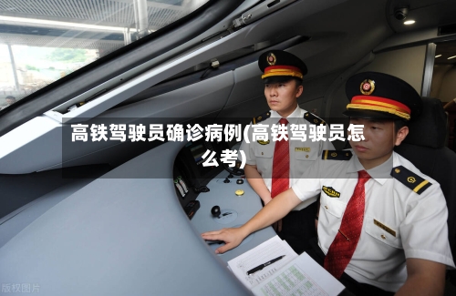 高铁驾驶员确诊病例(高铁驾驶员怎么考)-第2张图片