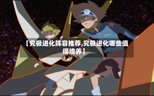【究极进化阵容推荐,究极进化哪些值得培养】
