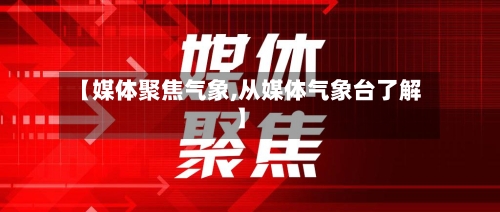 【媒体聚焦气象,从媒体气象台了解】-第2张图片